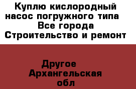 Куплю кислородный насос погружного типа - Все города Строительство и ремонт » Другое   . Архангельская обл.,Северодвинск г.